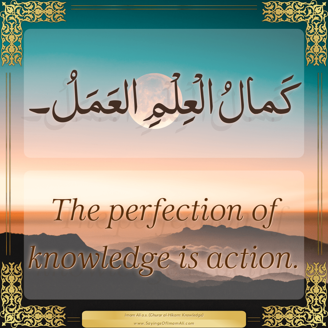 The perfection of knowledge is action.